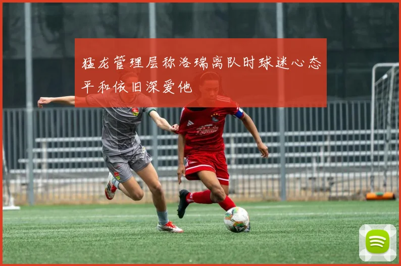 猛龙管理层称洛瑞离队时球迷心态平和依旧深爱他