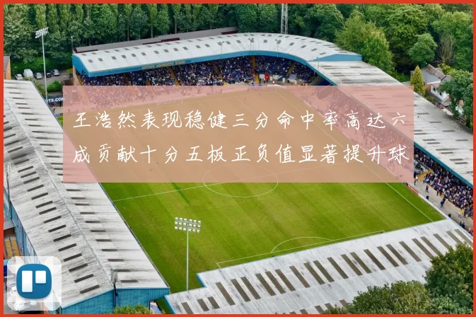 王浩然表现稳健三分命中率高达六成贡献十分五板正负值显著提升球队表现
