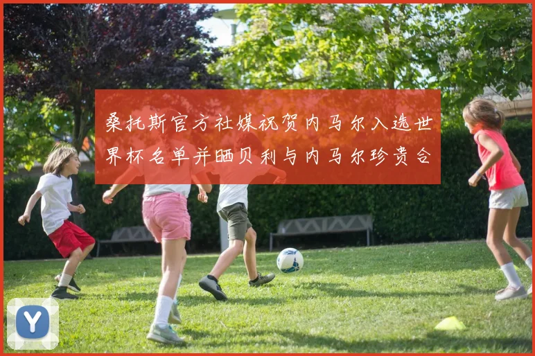 桑托斯官方社媒祝贺内马尔入选世界杯名单并晒贝利与内马尔珍贵合影