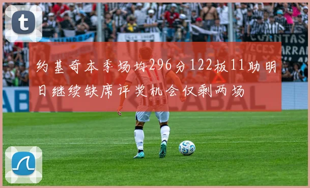 约基奇本季场均296分122板11助明日继续缺席评奖机会仅剩两场