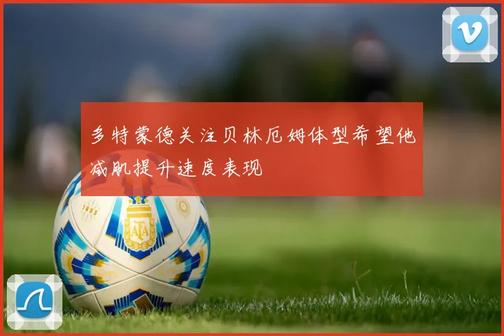 多特蒙德关注贝林厄姆体型希望他减肌提升速度表现