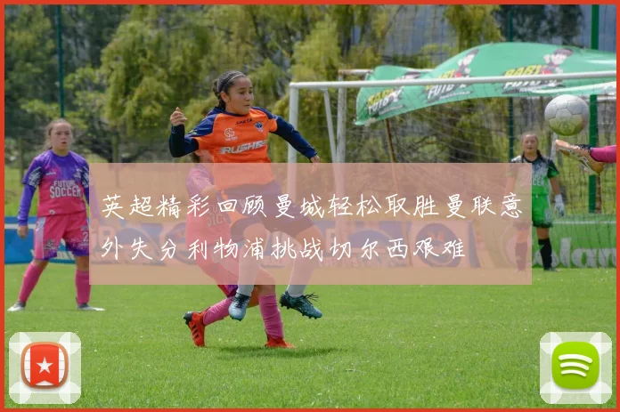 英超精彩回顾曼城轻松取胜曼联意外失分利物浦挑战切尔西艰难