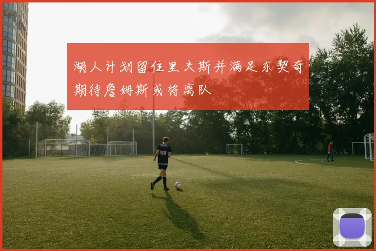 湖人计划留住里夫斯并满足东契奇期待詹姆斯或将离队