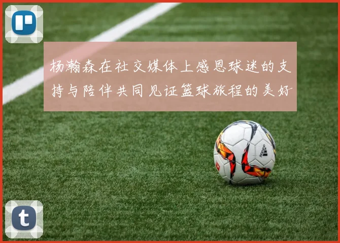 杨瀚森在社交媒体上感恩球迷的支持与陪伴共同见证篮球旅程的美好时刻