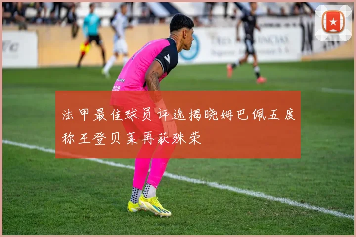 法甲最佳球员评选揭晓姆巴佩五度称王登贝莱再获殊荣