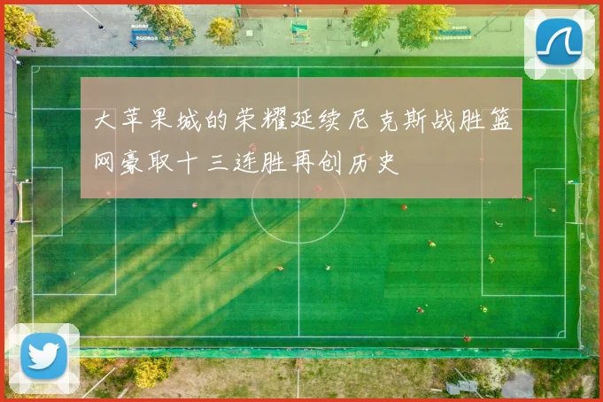大苹果城的荣耀延续尼克斯战胜篮网豪取十三连胜再创历史