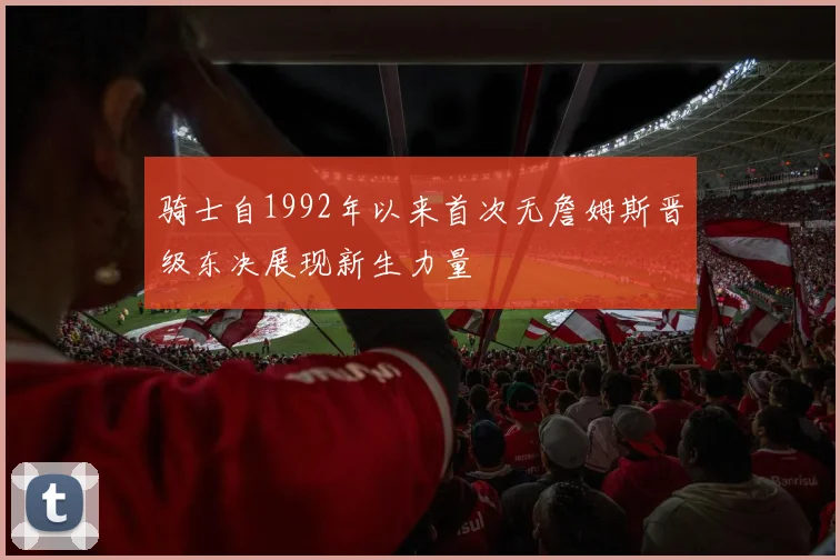 骑士自1992年以来首次无詹姆斯晋级东决展现新生力量