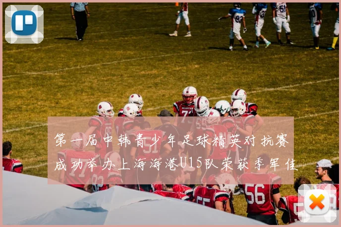 第一届中韩青少年足球精英对抗赛成功举办上海海港U15队荣获季军佳绩
