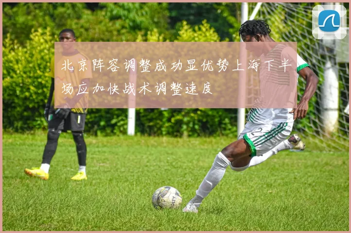 北京阵容调整成功显优势上海下半场应加快战术调整速度