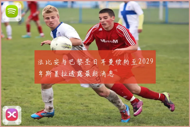 法比安与巴黎圣日耳曼续约至2029年斯基拉透露最新消息