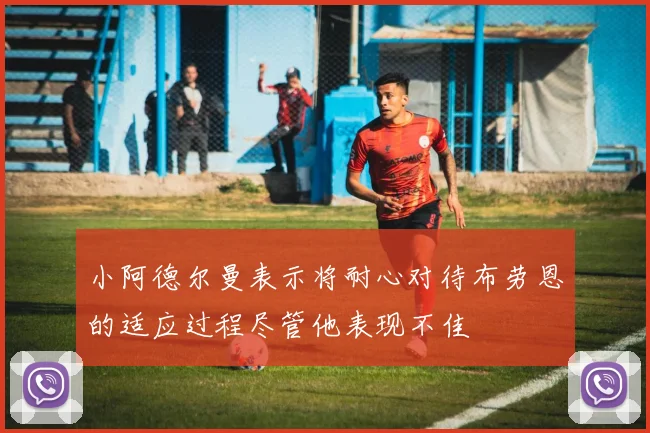 小阿德尔曼表示将耐心对待布劳恩的适应过程尽管他表现不佳