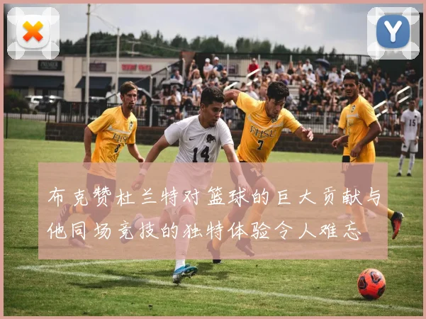 布克赞杜兰特对篮球的巨大贡献与他同场竞技的独特体验令人难忘