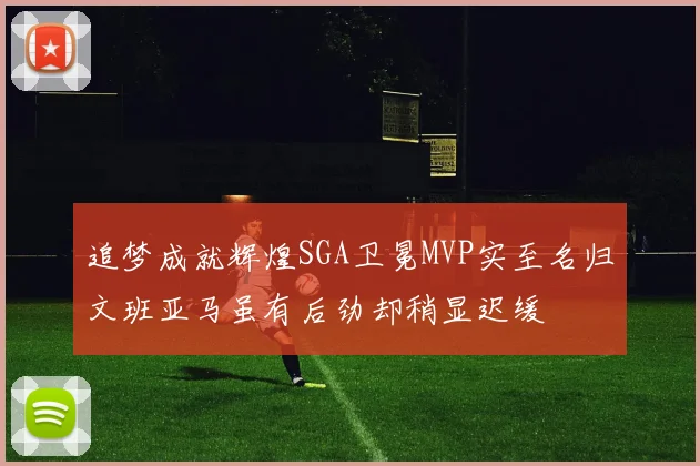 追梦成就辉煌SGA卫冕MVP实至名归文班亚马虽有后劲却稍显迟缓
