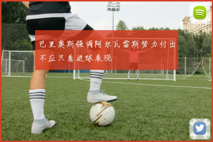巴里奥斯强调阿尔瓦雷斯努力付出不应只看进球表现