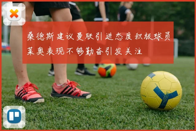 桑德斯建议曼联引进态度积极球员莱奥表现不够勤奋引发关注