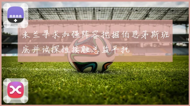 米兰寻求加强阵容挖掘伯恩茅斯班底并试探性接触总监平托