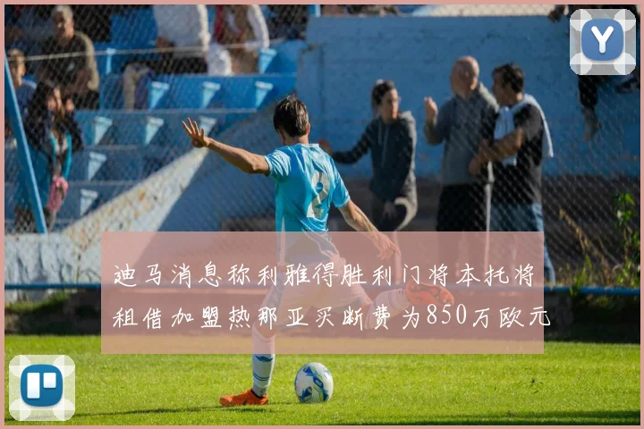 迪马消息称利雅得胜利门将本托将租借加盟热那亚买断费为850万欧元