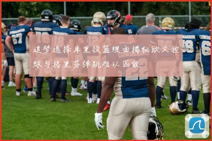 追梦选择库里投篮理由揭秘欧文控球与格里芬弹跳难以匹敌