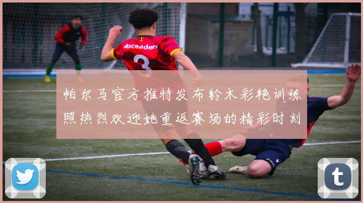 帕尔马官方推特发布铃木彩艳训练照热烈欢迎她重返赛场的精彩时刻