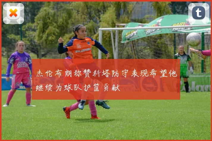 杰伦布朗称赞科塔防守表现希望他继续为球队护筐贡献