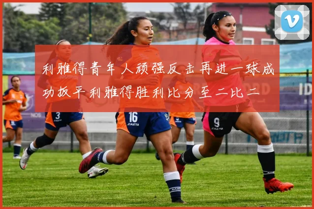 利雅得青年人顽强反击再进一球成功扳平利雅得胜利比分至二比二