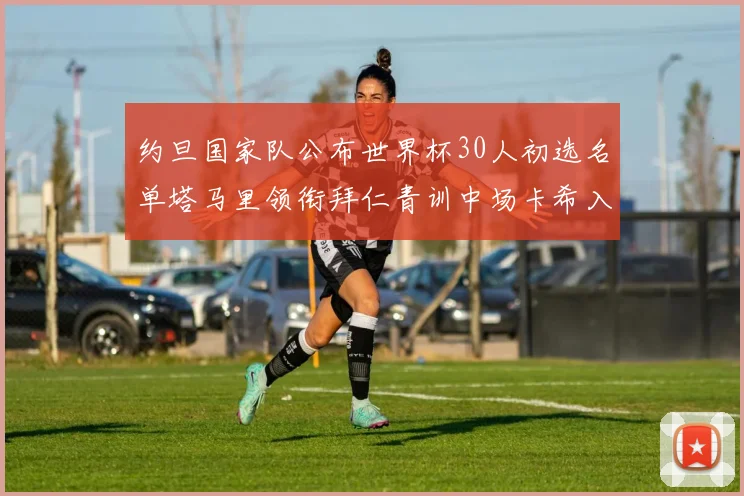 约旦国家队公布世界杯30人初选名单塔马里领衔拜仁青训中场卡希入选