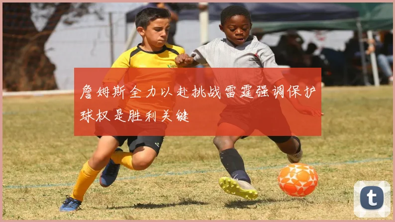 詹姆斯全力以赴挑战雷霆强调保护球权是胜利关键