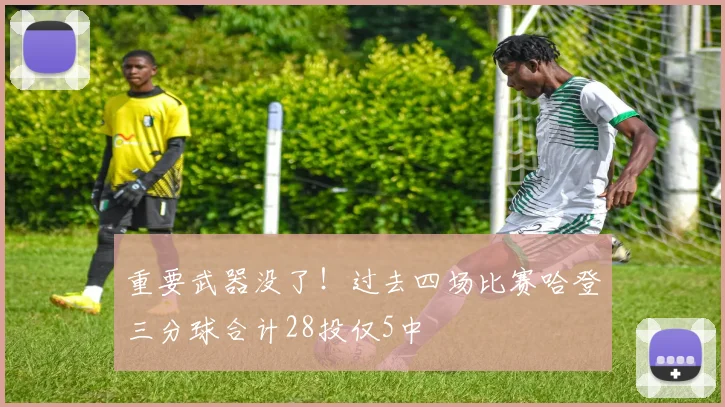 重要武器没了！过去四场比赛哈登三分球合计28投仅5中