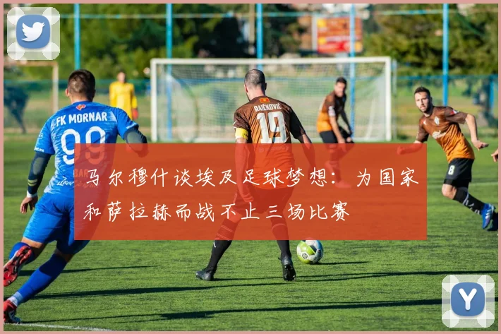 马尔穆什谈埃及足球梦想：为国家和萨拉赫而战不止三场比赛