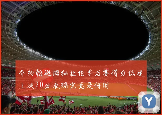 乔约翰逊揭秘杜伦季后赛得分低迷上次20分表现究竟是何时