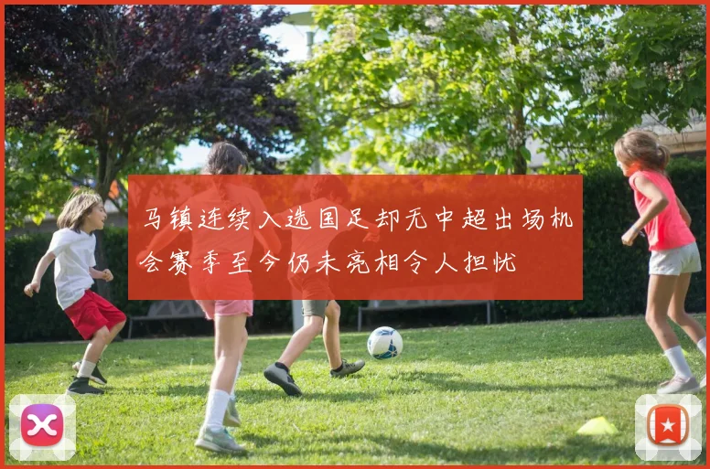 马镇连续入选国足却无中超出场机会赛季至今仍未亮相令人担忧