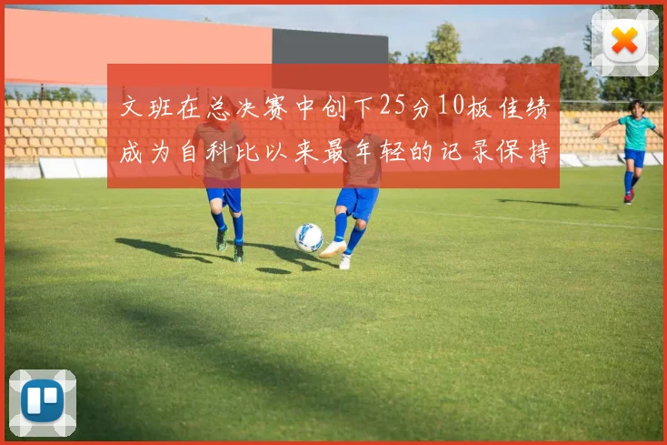 文班在总决赛中创下25分10板佳绩成为自科比以来最年轻的记录保持者