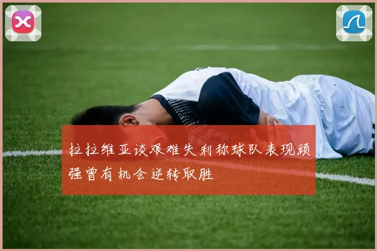 拉拉维亚谈艰难失利称球队表现顽强曾有机会逆转取胜
